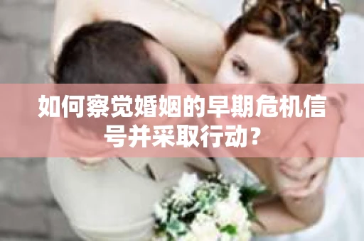 如何察觉婚姻的早期危机信号并采取行动？