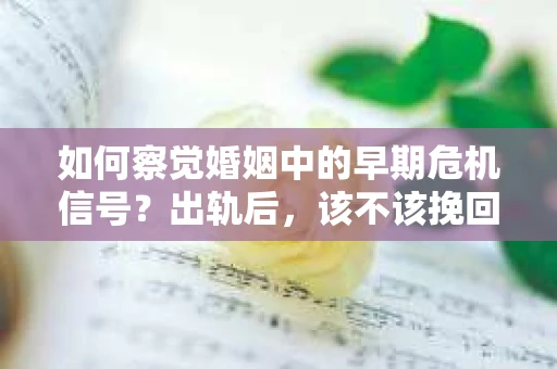 如何察觉婚姻中的早期危机信号？出轨后，该不该挽回怎么办？