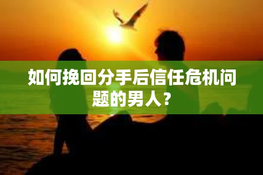 如何挽回分手后信任危机问题的男人？