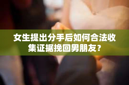 女生提出分手后如何合法收集证据挽回男朋友？