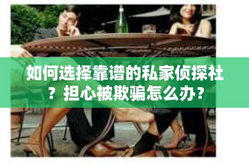 如何选择靠谱的私家侦探社？担心被欺骗怎么办？