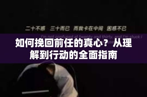 如何挽回前任的真心？从理解到行动的全面指南