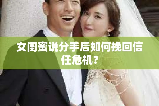 女闺蜜说分手后如何挽回信任危机？