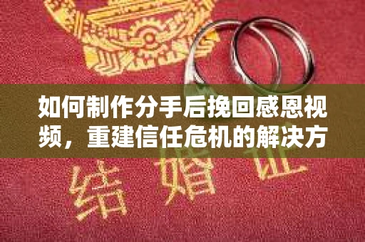 如何制作分手后挽回感恩视频，重建信任危机的解决方案
