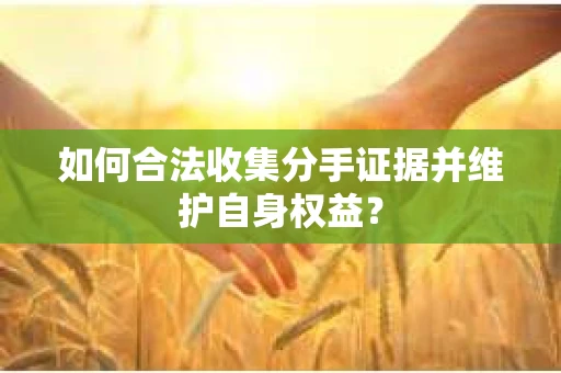 如何合法收集分手证据并维护自身权益？