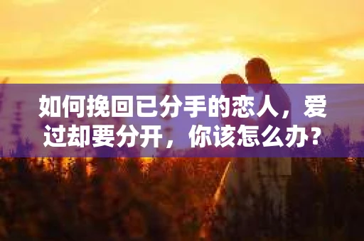 如何挽回已分手的恋人，爱过却要分开，你该怎么办？
