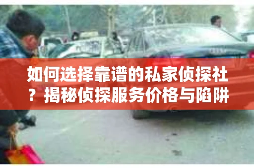 如何选择靠谱的私家侦探社？揭秘侦探服务价格与陷阱