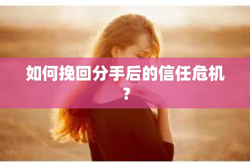 如何挽回分手后的信任危机？