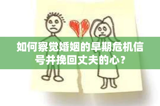 如何察觉婚姻的早期危机信号并挽回丈夫的心? 如何察觉婚姻的早期危机信号并挽回丈夫的心?