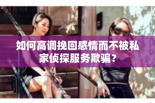 如何高调挽回感情而不被私家侦探服务欺骗？
