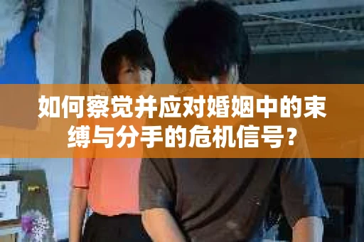 如何察觉并应对婚姻中的束缚与分手的危机信号？