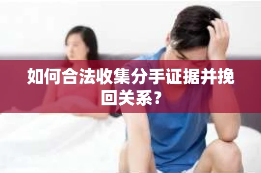 如何合法收集分手证据并挽回关系？