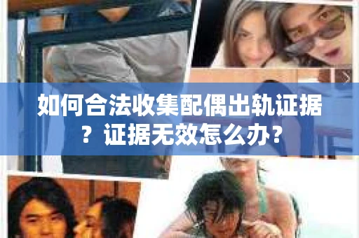 如何合法收集配偶出轨证据？证据无效怎么办？