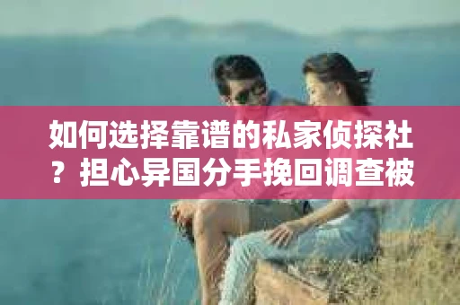 如何选择靠谱的私家侦探社？担心异国分手挽回调查被欺骗怎么办？