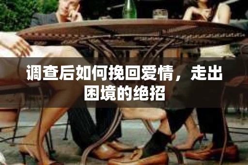 调查后如何挽回爱情，走出困境的绝招
