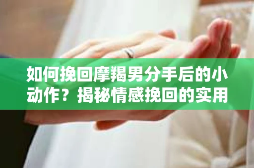 如何挽回摩羯男分手后的小动作？揭秘情感挽回的实用策略