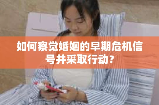 如何察觉婚姻的早期危机信号并采取行动？