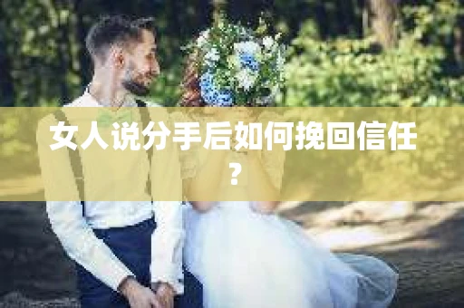 女人说分手后如何挽回信任？