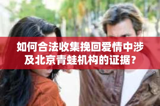 如何合法收集挽回爱情中涉及北京青蛙机构的证据？