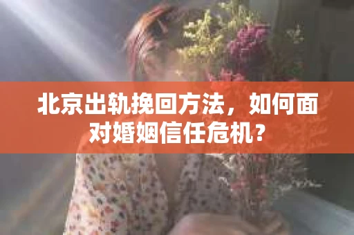 北京出轨挽回方法，如何面对婚姻信任危机？