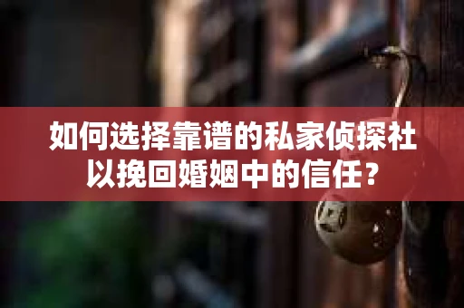 如何选择靠谱的私家侦探社以挽回婚姻中的信任? 如何选择靠谱的私家侦探社以挽回婚姻中的信任?