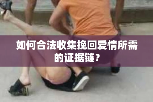 如何合法收集挽回爱情所需的证据链？
