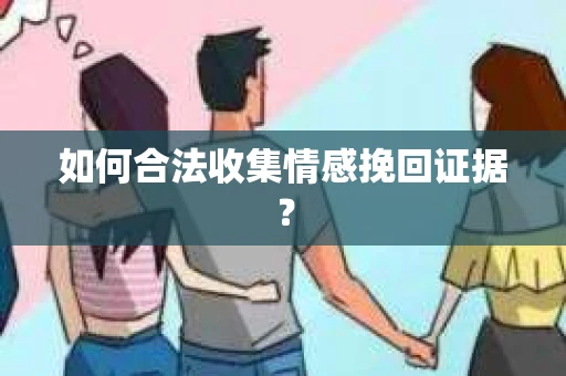 如何合法收集情感挽回证据？