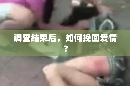 调查结束后,如何挽回爱情? 调查结束后,如何挽回爱情?