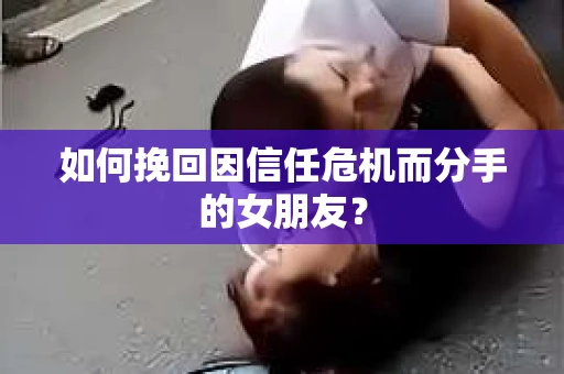 如何挽回因信任危机而分手的女朋友? 如何挽回因信任危机而分手的女朋友?