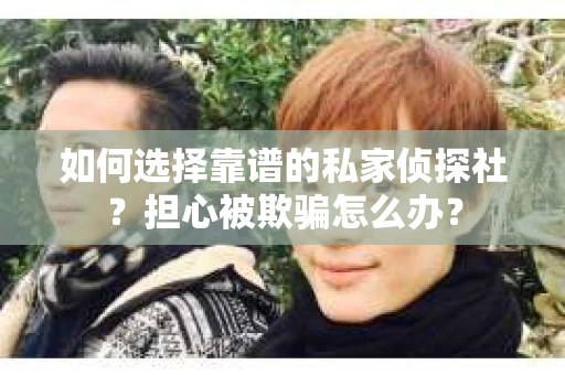 如何选择靠谱的私家侦探社？担心被欺骗怎么办？