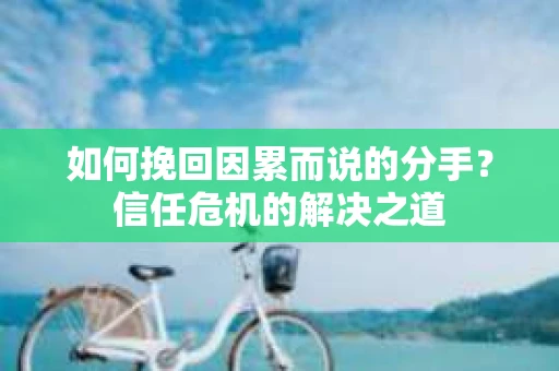 如何挽回因累而说的分手?信任危机的解决之道 如何挽回因累而说的分手?信任危机的解决之道