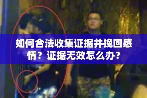 如何合法收集证据并挽回感情？证据无效怎么办？