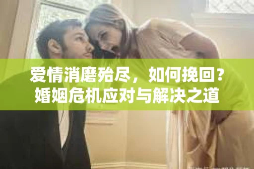 爱情消磨殆尽，如何挽回？婚姻危机应对与解决之道