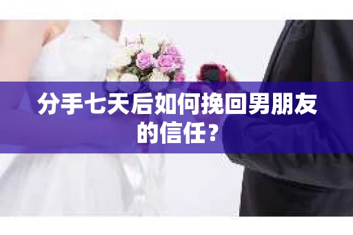 分手七天后如何挽回男朋友的信任？