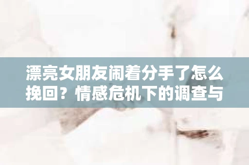 漂亮女朋友闹着分手了怎么挽回？情感危机下的调查与应对策略