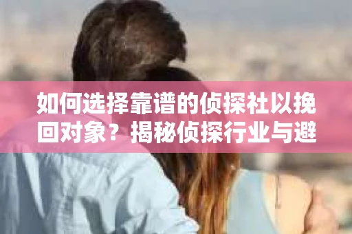 如何选择靠谱的侦探社以挽回对象？揭秘侦探行业与避坑指南