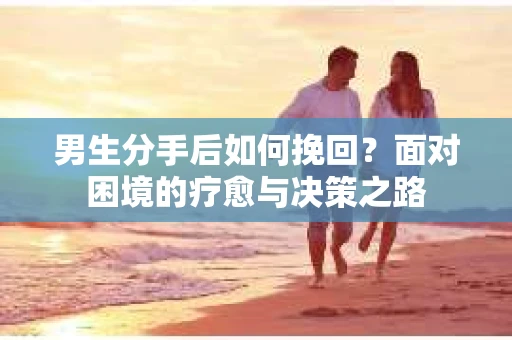男生分手后如何挽回?面对困境的疗愈与决策之路 男生分手后如何挽回?面对困境的疗愈与决策之路