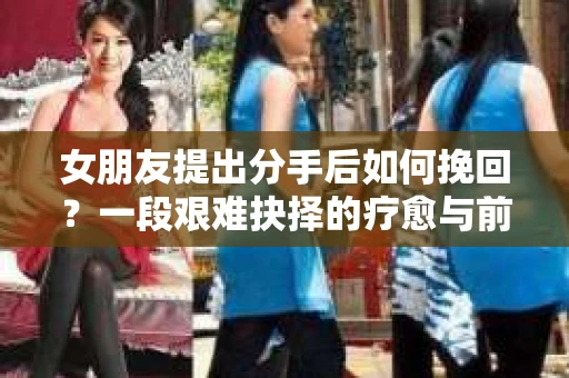 女朋友提出分手后如何挽回？一段艰难抉择的疗愈与前行之路