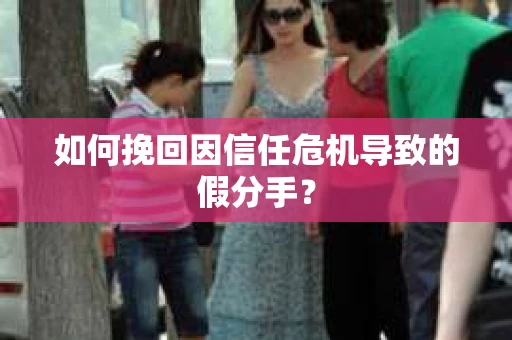 如何挽回因信任危机导致的假分手？