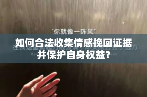 如何合法收集情感挽回证据并保护自身权益? 如何合法收集情感挽回证据并保护自身权益?
