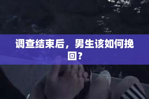 调查结束后，男生该如何挽回？