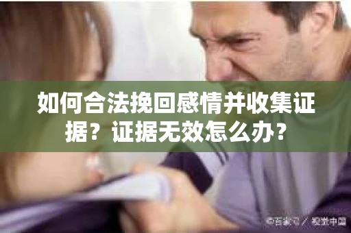 如何合法挽回感情并收集证据？证据无效怎么办？