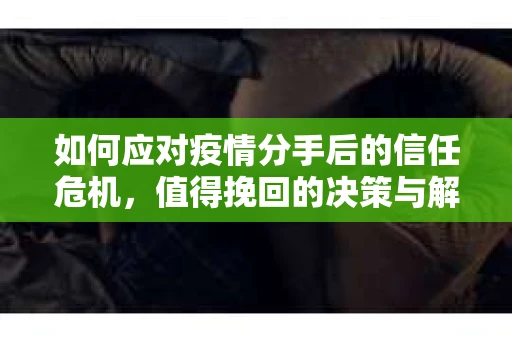 如何应对疫情分手后的信任危机，值得挽回的决策与解决方案