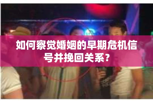 如何察觉婚姻的早期危机信号并挽回关系？