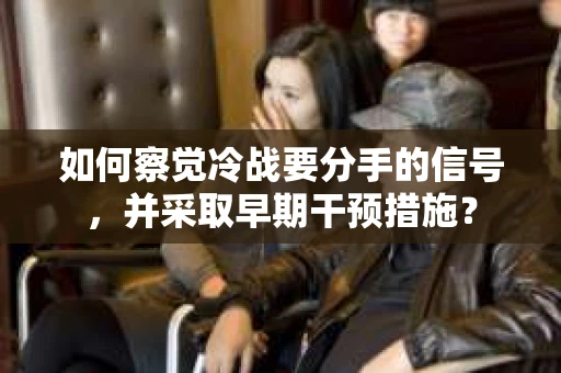 如何察觉冷战要分手的信号，并采取早期干预措施？