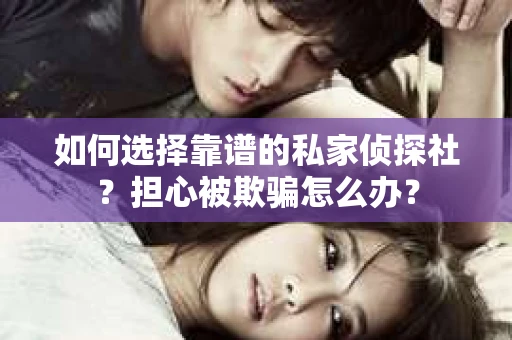 如何选择靠谱的私家侦探社？担心被欺骗怎么办？