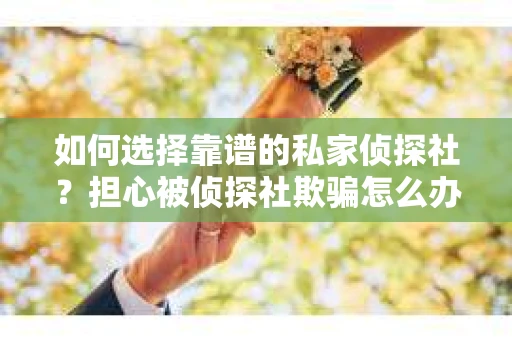 如何选择靠谱的私家侦探社？担心被侦探社欺骗怎么办？