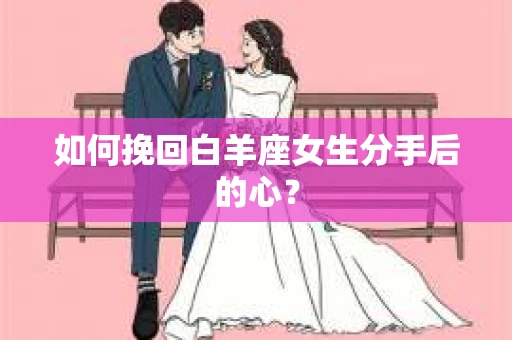 如何挽回白羊座女生分手后的心？