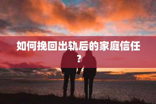 如何挽回出轨后的家庭信任？