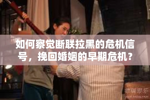 如何察觉断联拉黑的危机信号，挽回婚姻的早期危机？